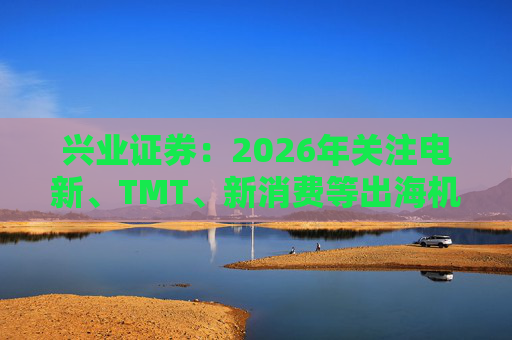 兴业证券：2026年关注电新、TMT、新消费等出海机会
