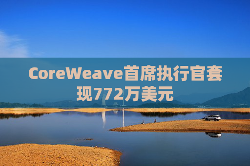 CoreWeave首席执行官套现772万美元