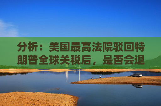 分析：美国最高法院驳回特朗普全球关税后，是否会退款？