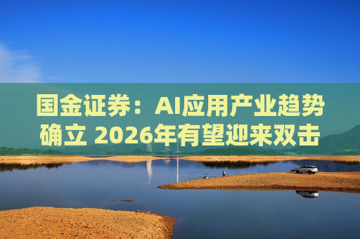 国金证券：AI应用产业趋势确立 2026年有望迎来双击