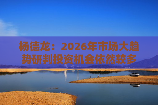 杨德龙：2026年市场大趋势研判投资机会依然较多