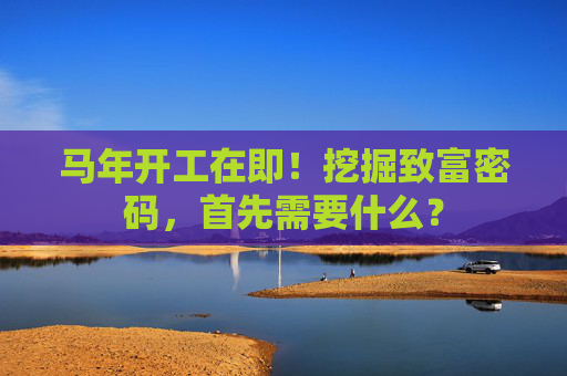 马年开工在即！挖掘致富密码，首先需要什么？