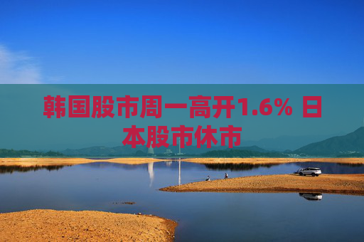 韩国股市周一高开1.6% 日本股市休市