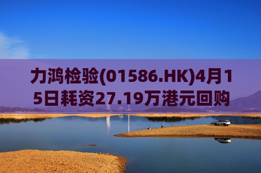 力鸿检验(01586.HK)4月15日耗资27.19万港元回购11.6万股
