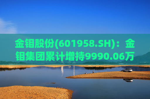 金钼股份(601958.SH):金钼集团累计增持9990.06万元公司股份