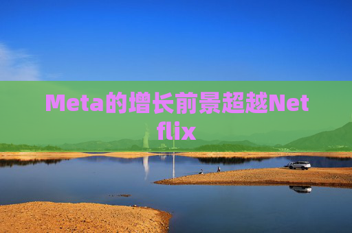 Meta的增长前景超越Netflix 第1张 Meta的增长前景超越Netflix 第1张