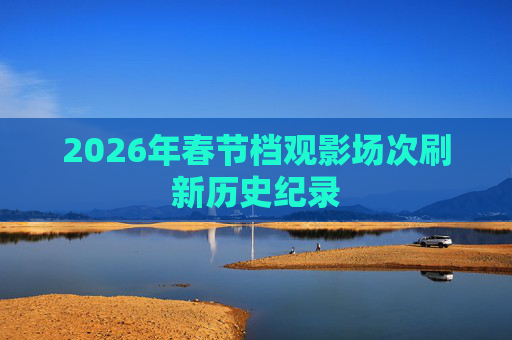 2026年春节档观影场次刷新历史纪录