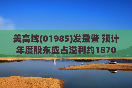 美高域(01985)发盈警 预计年度股东应占溢利约1870万港元 同比减少约51.7%
