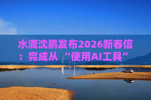 水滴沈鹏发布2026新春信：完成从 “使用AI工具” 到 “AI原生公司” 的跨越