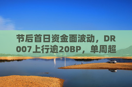 节后首日资金面波动，DR007上行逾20BP，单周超2.2万亿逆回购将到期