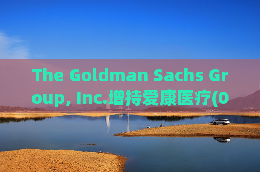 The Goldman Sachs Group, Inc.增持爱康医疗(01789)142万股 每股作价6.26港元  第1张