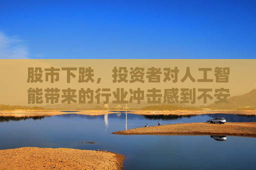 股市下跌，投资者对人工智能带来的行业冲击感到不安