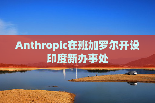 Anthropic在班加罗尔开设印度新办事处