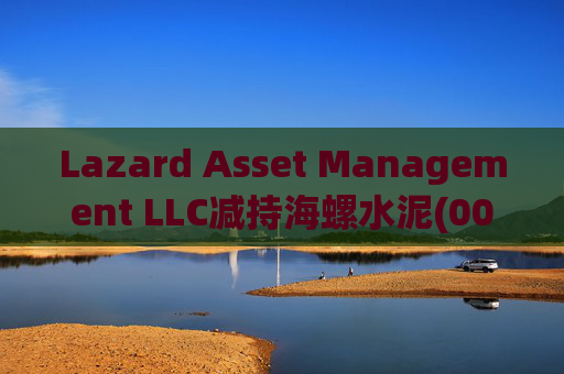 Lazard Asset Management LLC减持海螺水泥(00914)约1436.48万股 每股作价25.79港元