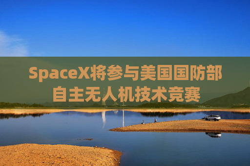 SpaceX将参与美国国防部自主无人机技术竞赛