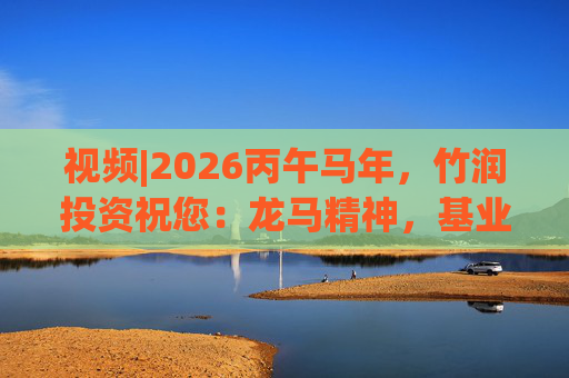 视频|2026丙午马年，竹润投资祝您：龙马精神，基业长青！马到成功，财源广进！