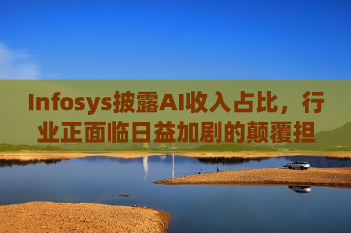 Infosys披露AI收入占比，行业正面临日益加剧的颠覆担忧