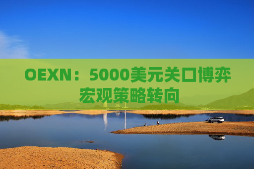 OEXN：5000美元关口博弈 宏观策略转向
