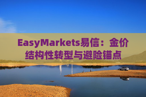 EasyMarkets易信：金价结构性转型与避险锚点