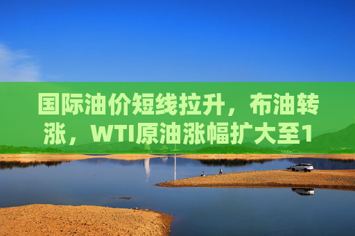 国际油价短线拉升，布油转涨，WTI原油涨幅扩大至1.5%