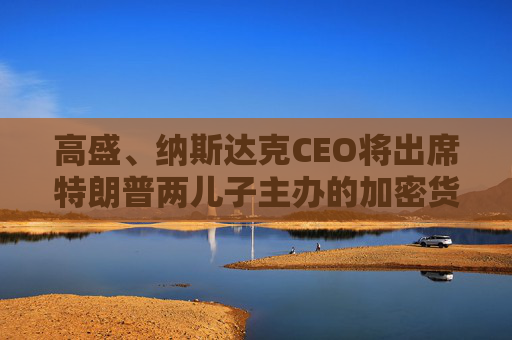 高盛、纳斯达克CEO将出席特朗普两儿子主办的加密货币“论坛”