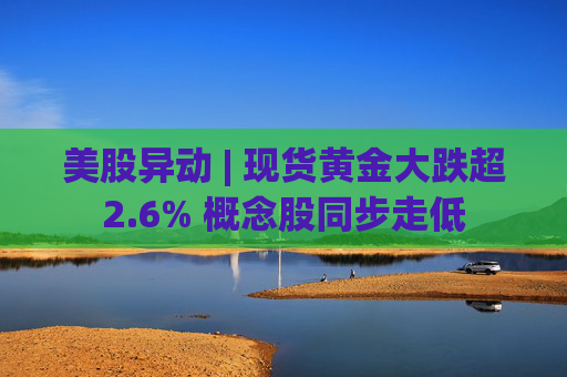美股异动 | 现货黄金大跌超2.6% 概念股同步走低