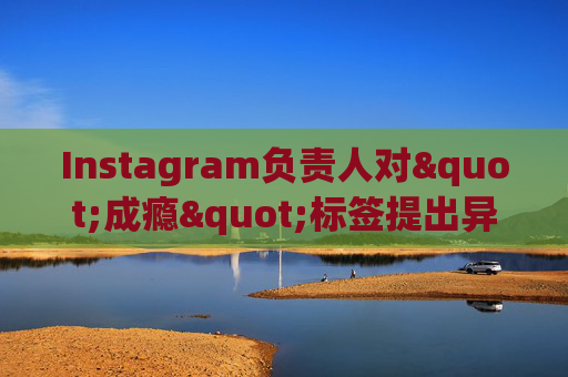 Instagram负责人对"成瘾"标签提出异议