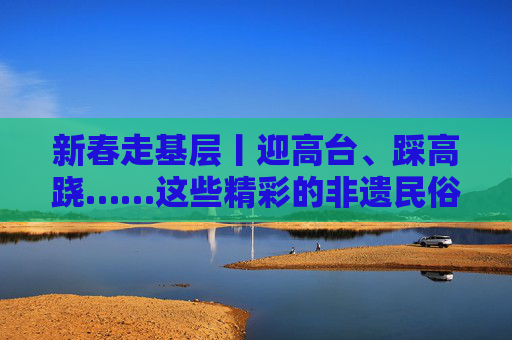 新春走基层丨迎高台、踩高跷……这些精彩的非遗民俗表演年初一亮相通海