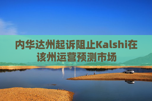 内华达州起诉阻止Kalshi在该州运营预测市场