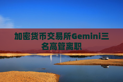 加密货币交易所Gemini三名高管离职