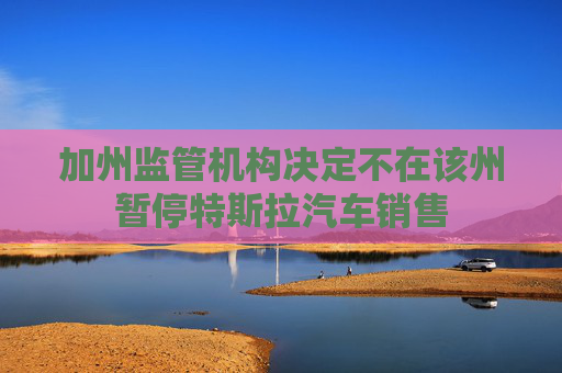 加州监管机构决定不在该州暂停特斯拉汽车销售
