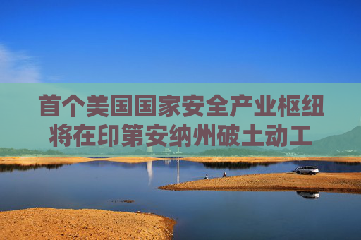 首个美国国家安全产业枢纽将在印第安纳州破土动工