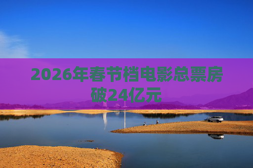 2026年春节档电影总票房破24亿元