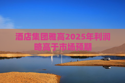 酒店集团雅高2025年利润略高于市场预期