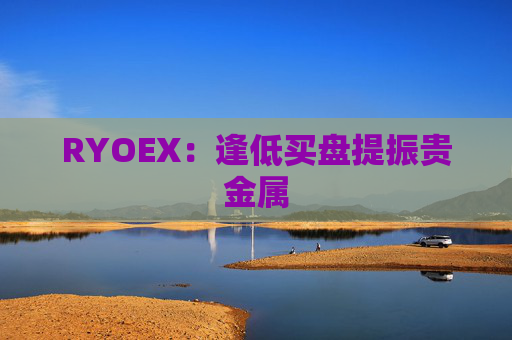 RYOEX：逢低买盘提振贵金属