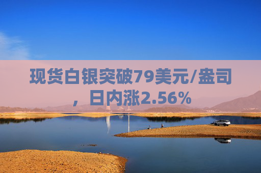现货白银突破79美元/盎司，日内涨2.56%