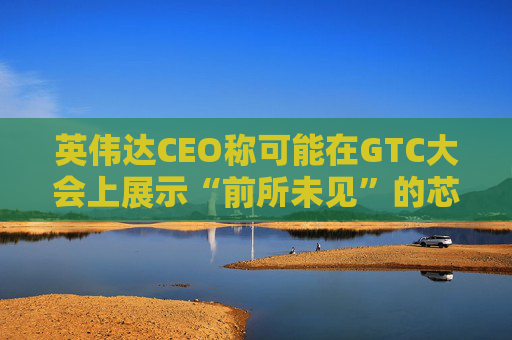 英伟达CEO称可能在GTC大会上展示“前所未见”的芯片