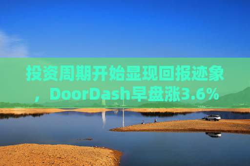 投资周期开始显现回报迹象，DoorDash早盘涨3.6%