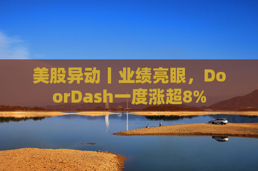 美股异动丨业绩亮眼，DoorDash一度涨超8%