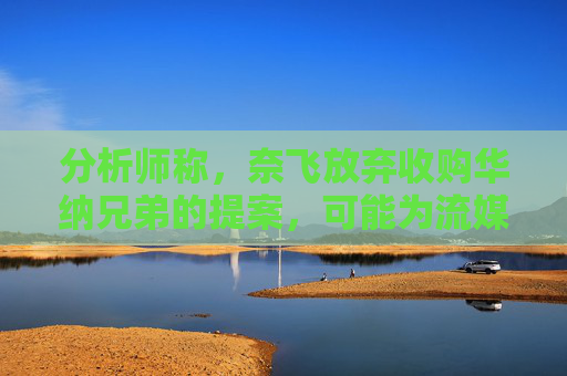 分析师称，奈飞放弃收购华纳兄弟的提案，可能为流媒体巨头带来巨大收益