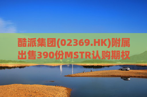 酷派集团(02369.HK)附属出售390份MSTR认购期权 收取权利金5.1万美元