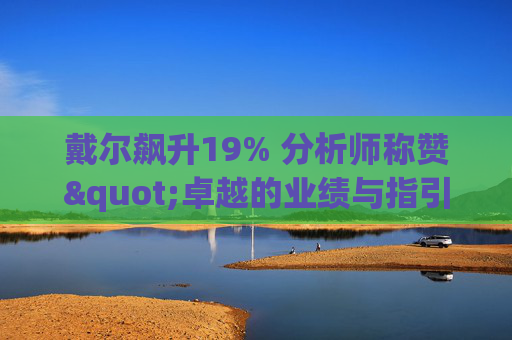 戴尔飙升19% 分析师称赞"卓越的业绩与指引双超预期"