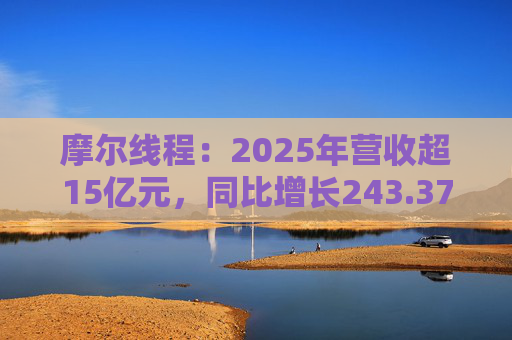 摩尔线程：2025年营收超15亿元，同比增长243.37%