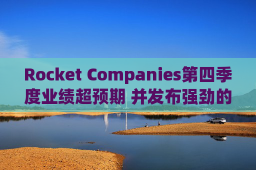 Rocket Companies第四季度业绩超预期 并发布强劲的2026年第一季度指引