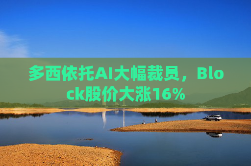 多西依托AI大幅裁员，Block股价大涨16%
