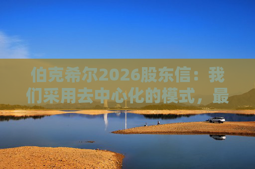 伯克希尔2026股东信：我们采用去中心化的模式，最大限度地减少官僚主义