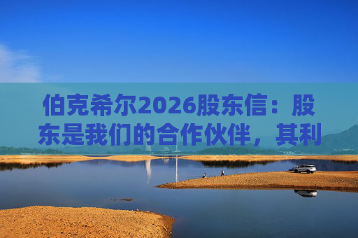 伯克希尔2026股东信：股东是我们的合作伙伴，其利益是我们决策的核心