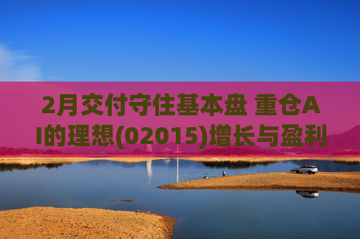2月交付守住基本盘 重仓AI的理想(02015)增长与盈利考验并行  第1张