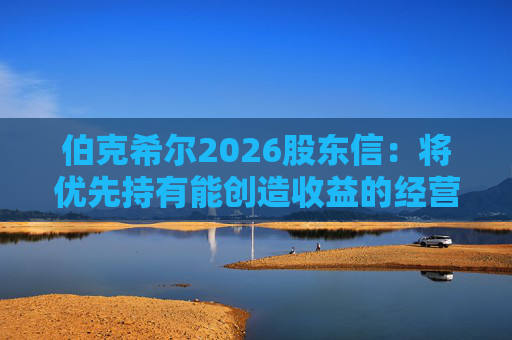 伯克希尔2026股东信：将优先持有能创造收益的经营性资产，而非美国国债