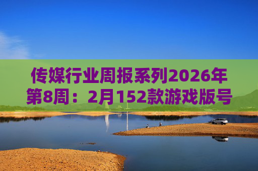 传媒行业周报系列2026年第8周：2月152款游戏版号落地 ANTHROPIC指控国产模型“蒸馏”